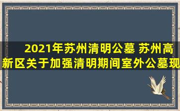 2021年苏州清明公墓 苏州高新区关于加强清明期间室外公墓现场祭扫活动管理的通告